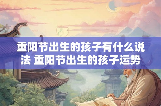 重阳节出生的孩子有什么说法 重阳节出生的孩子运势如何 重阳节出生的孩子有什么说法 重阳节出生的孩子运势如何