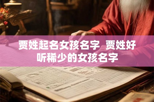 贾姓起名女孩名字 贾姓好听稀少的女孩名字 贾姓起名女孩名字 贾姓好听稀少的女孩名字
