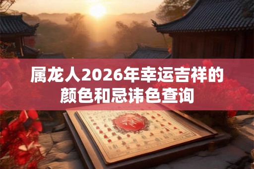 属龙人2026年幸运吉祥的颜色和忌讳色查询 属龙人2026年幸运吉祥的颜色和忌讳色查询