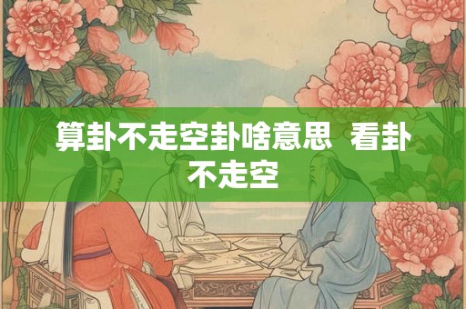 算卦不走空卦啥意思  看卦不走空