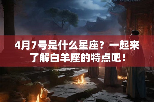 4月7号是什么星座？一起来了解白羊座的特点吧！