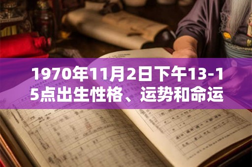 1970年11月2日下午13-15点出生性格、运势和命运 1970年11月2日下午13-15点出生性格、运势和命运