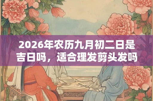 2026年农历九月初二日是吉日吗，适合理发剪头发吗？