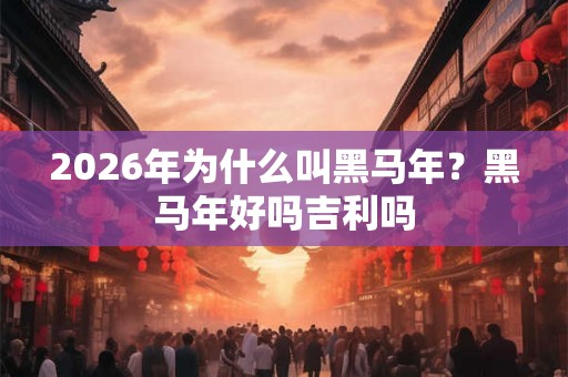 2026年为什么叫黑马年？黑马年好吗吉利吗