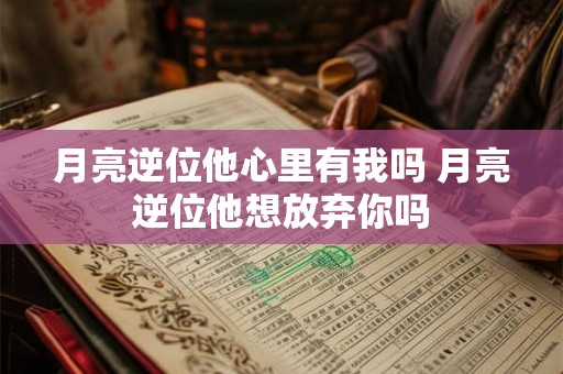 月亮逆位他心里有我吗 月亮逆位他想放弃你吗