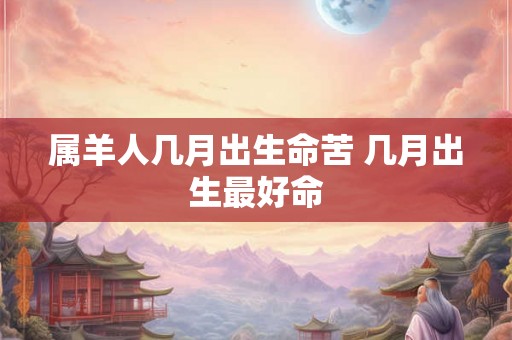 属羊人几月出生命苦 几月出生最好命