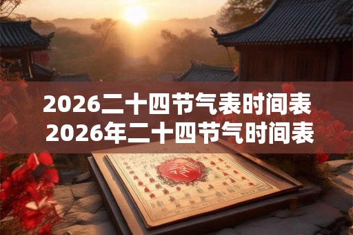 2026二十四节气表时间表 2026年二十四节气时间表是什么