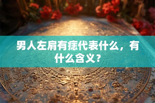 男人左肩有痣代表什么，有什么含义？