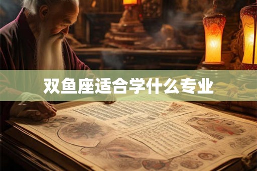 双鱼座适合学什么专业 双鱼座适合学什么专业
