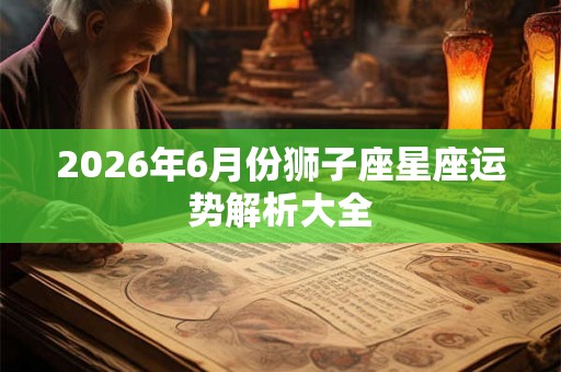 2026年6月份狮子座星座运势解析大全