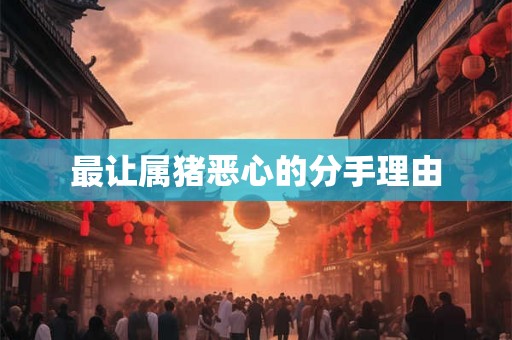最让属猪恶心的分手理由