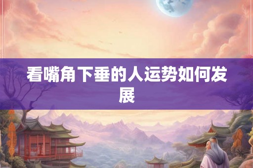 看嘴角下垂的人运势如何发展