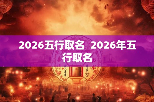 2026五行取名  2026年五行取名