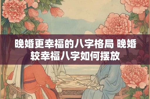 晚婚更幸福的八字格局 晚婚较幸福八字如何摆放