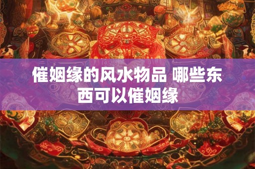 催姻缘的风水物品 哪些东西可以催姻缘