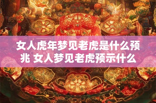 女人虎年梦见老虎是什么预兆 女人梦见老虎预示什么 女人虎年梦见老虎是什么预兆 女人梦见老虎预示什么