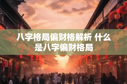八字格局偏财格解析 什么是八字偏财格局 八字格局偏财格解析 什么是八字偏财格局