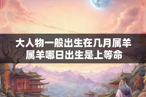 大人物一般出生在几月属羊 属羊哪日出生是上等命
