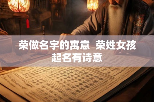 荣做名字的寓意  荣姓女孩起名有诗意