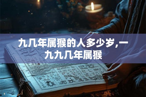 九几年属猴的人多少岁,一九九几年属猴 九几年属猴的人多少岁,一九九几年属猴