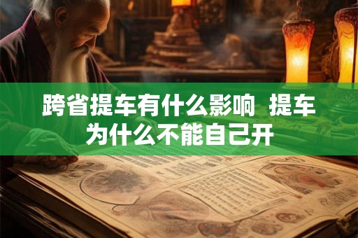 跨省提车有什么影响  提车为什么不能自己开