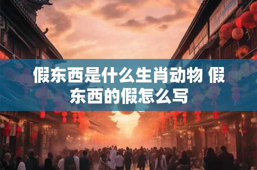 假东西是什么生肖动物 假东西的假怎么写