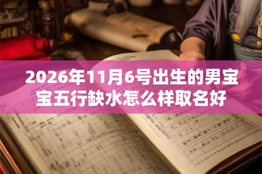 2026年11月6号出生的男宝宝五行缺水怎么样取名好 2026年11月6号出生的男宝宝五行缺水怎么样取名好
