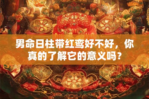 男命日柱带红鸾好不好，你真的了解它的意义吗？