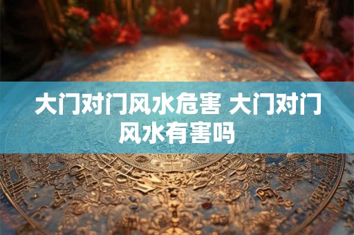 大门对门风水危害 大门对门风水有害吗