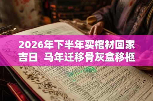 2026年下半年买棺材回家吉日  马年迁移骨灰盒移柩的吉日查询
