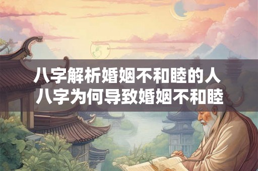 八字解析婚姻不和睦的人 八字为何导致婚姻不和睦