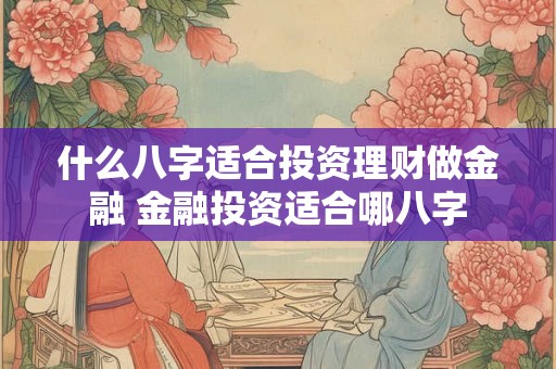 什么八字适合投资理财做金融 金融投资适合哪八字