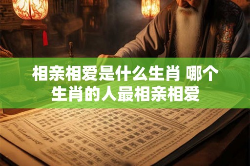 相亲相爱是什么生肖 哪个生肖的人最相亲相爱