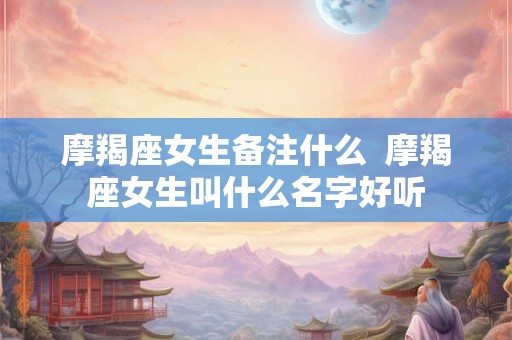 摩羯座女生备注什么  摩羯座女生叫什么名字好听