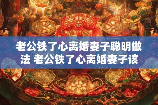 老公铁了心离婚妻子聪明做法 老公铁了心离婚妻子该怎么办