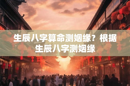 生辰八字算命测姻缘？根据生辰八字测姻缘