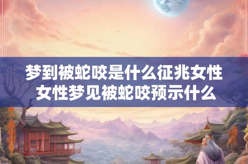 梦到被蛇咬是什么征兆女性 女性梦见被蛇咬预示什么