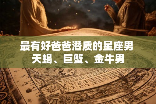 最有好爸爸潜质的星座男 天蝎、巨蟹、金牛男 最有好爸爸潜质的星座男 天蝎、巨蟹、金牛男