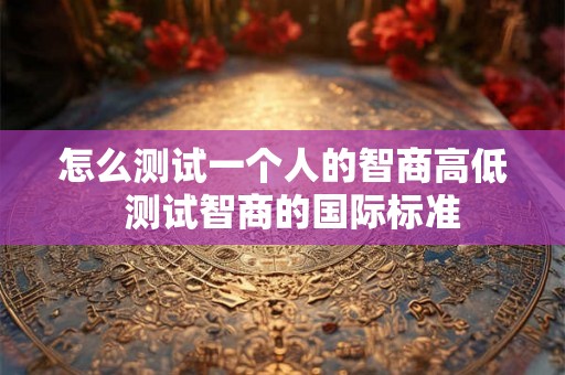 怎么测试一个人的智商高低  测试智商的国际标准