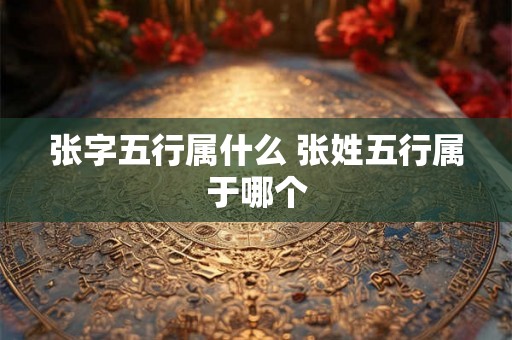 张字五行属什么 张姓五行属于哪个