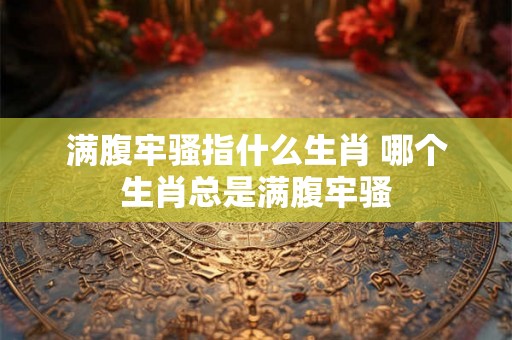 满腹牢骚指什么生肖 哪个生肖总是满腹牢骚