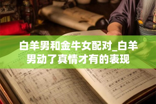 白羊男和金牛女配对_白羊男动了真情才有的表现