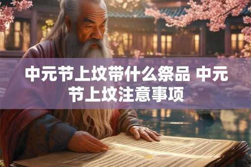中元节上坟带什么祭品 中元节上坟注意事项