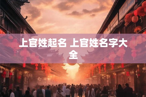 上官姓起名 上官姓名字大全