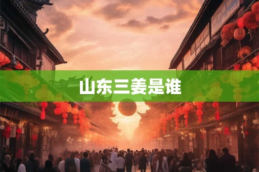 山东三姜是谁