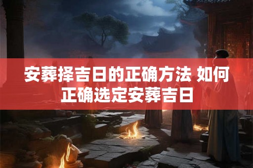 安葬择吉日的正确方法 如何正确选定安葬吉日