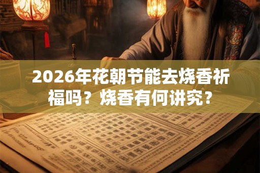 2026年花朝节能去烧香祈福吗？烧香有何讲究？