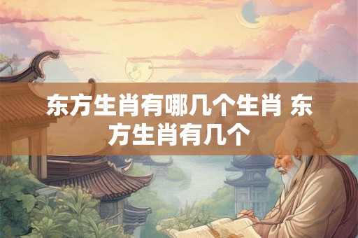 东方生肖有哪几个生肖 东方生肖有几个