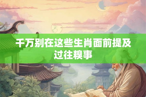 千万别在这些生肖面前提及过往糗事