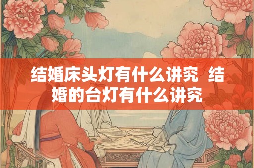 结婚床头灯有什么讲究  结婚的台灯有什么讲究